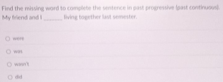 Find the missing word to complete the sentence in past progressive (past continuous).
My friend and I _living together last semester.
were
was
wasn't
did