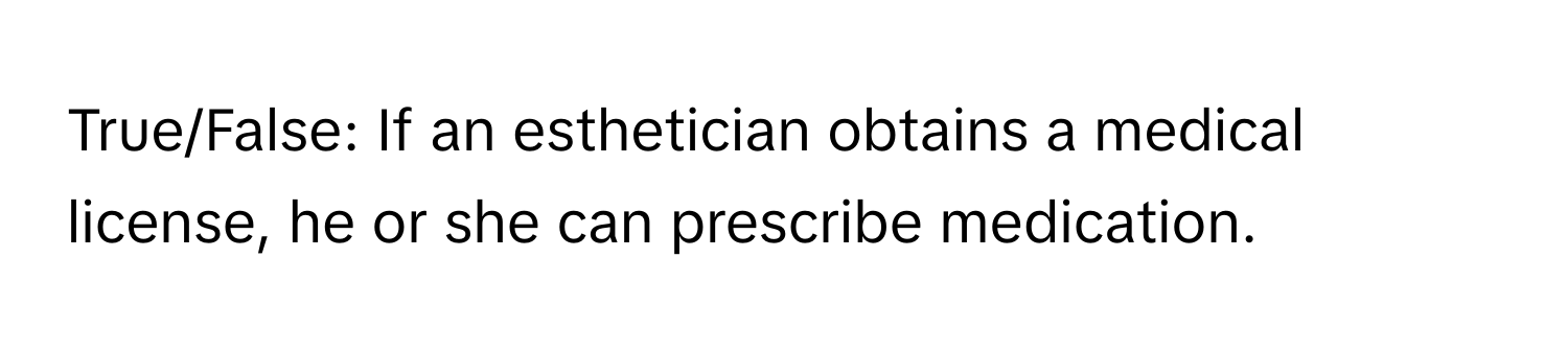 True/False: If an esthetician obtains a medical license, he or she can prescribe medication.