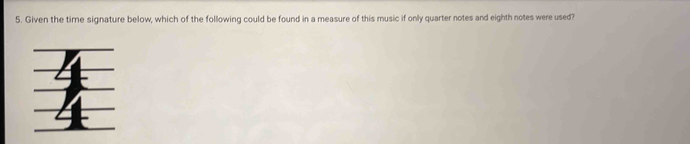 Given the time signature below, which of the following could be found in a measure of this music if only quarter notes and eighth notes were used?