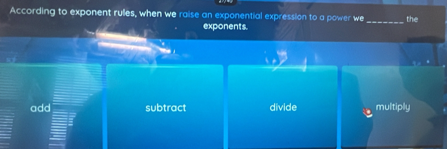 According to exponent rules, when we raise an exponential expression to a power we_ the
exponents.
add subtract divide multiply