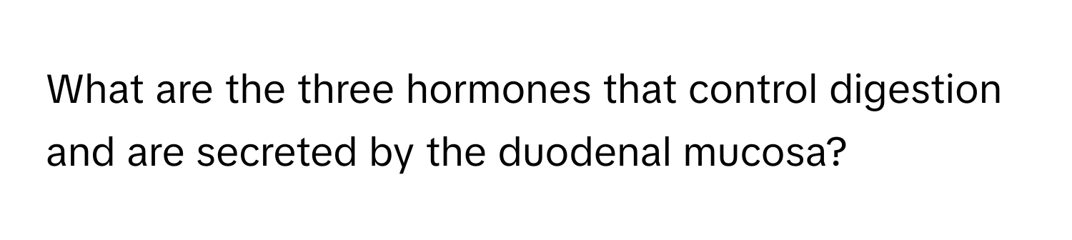 What are the three hormones that control digestion and are secreted by the duodenal mucosa?