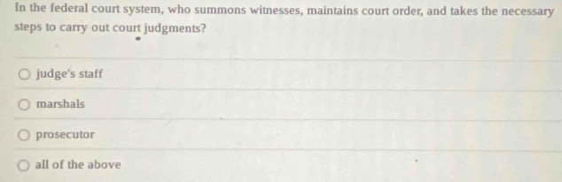 In the federal court system, who summons witnesses, maintains court order, and takes the necessary
steps to carry out court judgments?
judge's staff
marshals
prosecutor
all of the above