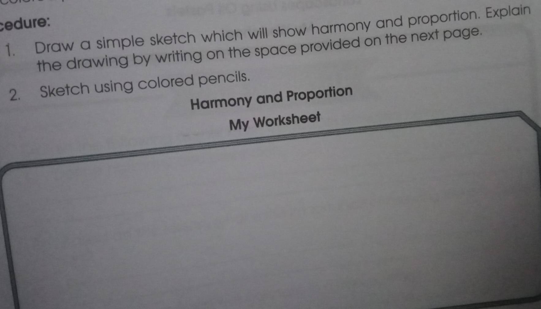 cedure: 
1. Draw a simple sketch which will show harmony and proportion. Explain 
the drawing by writing on the space provided on the next page. 
2. Sketch using colored pencils. 
Harmony and Proportion 
My Worksheet