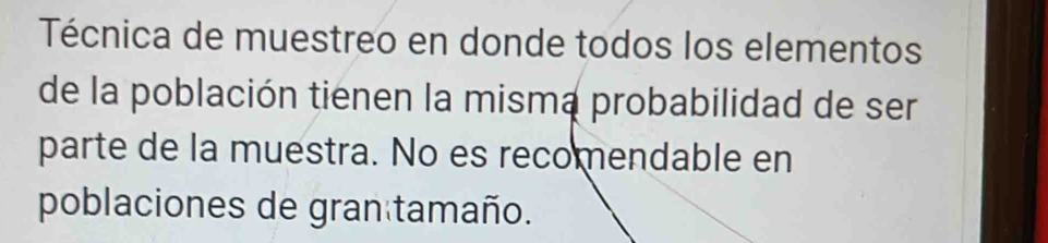 Técnica de muestreo en donde todos los elementos 
de la población tienen la mismą probabilidad de ser 
parte de la muestra. No es recomendable en 
poblaciones de gran tamaño.