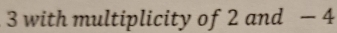 3 with multiplicity of 2 and - 4