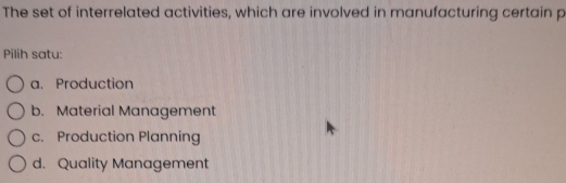 The set of interrelated activities, which are involved in manufacturing certain p
Pilih satu:
a. Production
b. Material Management
c. Production Planning
d. Quality Management