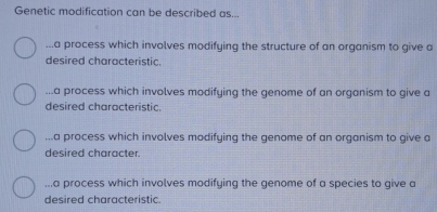 Genetic modification can be described as......a process which involves modifying the structure of an organism to give a
desired characteristic....a process which involves modifying the genome of an organism to give a
desired characteristic....a process which involves modifying the genome of an organism to give a
desired character....a process which involves modifying the genome of a species to qive a
desired characteristic.