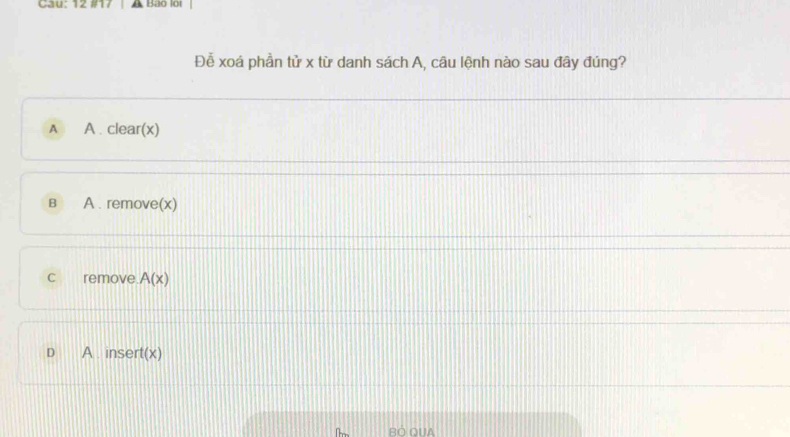 Cau: 12 #17 Bạo lor
Đễ xoá phần tử x từ danh sách A, câu lệnh nào sau đây đúng?
A A . clear(x)
B A . remove(x)
C remove A(x)
D A . insert(x)
BO QUA