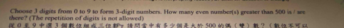 Choose 3 digits from 0 to 9 to form 3 -digit numbers. How many even number(s) greater than 500 is / are 
there? (The repetition of digits is not allowed) 
09 3ァ 500 ？