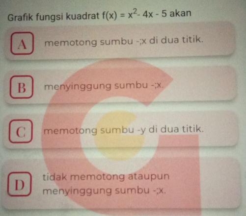 Grafik fungsi kuadrat f(x)=x^2-4x-5 akan
A memotong sumbu -; x di dua titik.
B menyinggung sumbu -; x.
Cmemotong sumbu - y di dua titik.
tidak memotong ataupun
D menyinggung sumbu -; x.