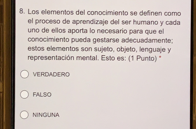 Los elementos del conocimiento se definen como
el proceso de aprendizaje del ser humano y cada
uno de ellos aporta lo necesario para que el
conocimiento pueda gestarse adecuadamente;
estos elementos son sujeto, objeto, lenguaje y
representación mental. Esto es: (1 Punto) *
VERDADERO
FALSO
NINGUNA