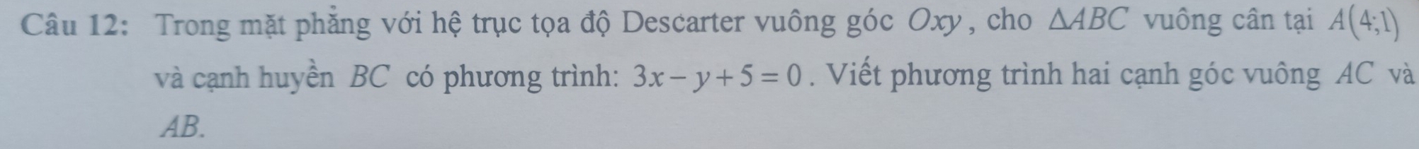 Trong mặt phẳng với hệ trục tọa độ Descarter vuông góc Oxy, cho △ ABC vuông cân tại A(4;1)
và cạnh huyền BC có phương trình: 3x-y+5=0. Viết phương trình hai cạnh góc vuông AC và
AB.