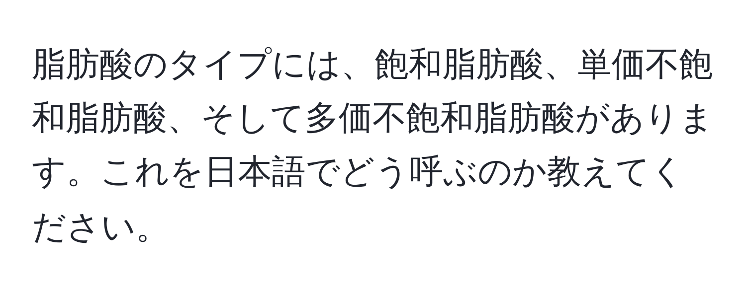 脂肪酸のタイプには、飽和脂肪酸、単価不飽和脂肪酸、そして多価不飽和脂肪酸があります。これを日本語でどう呼ぶのか教えてください。