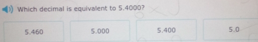 Which decimal is equivalent to 5.4000?
5.460 5.000 5.400 5.0