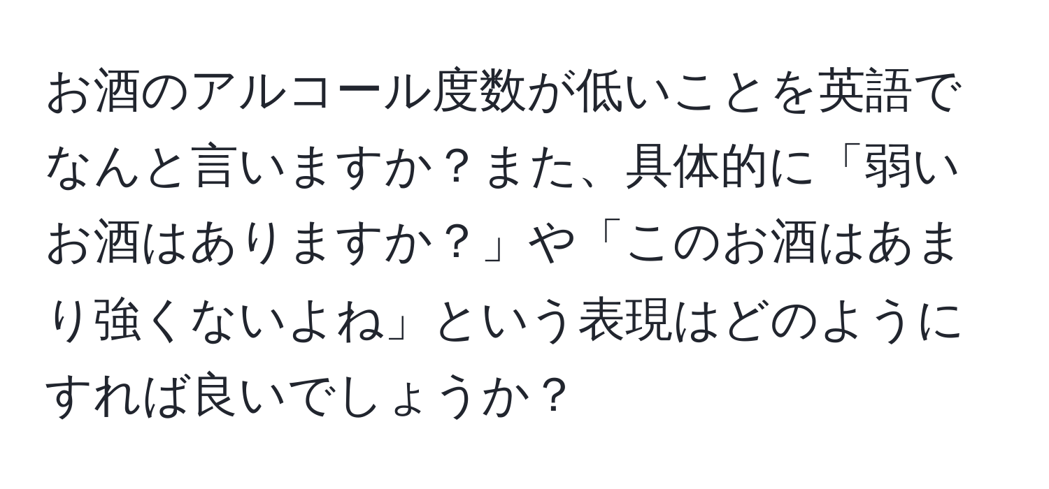 お酒のアルコール度数が低いことを英語でなんと言いますか？また、具体的に「弱いお酒はありますか？」や「このお酒はあまり強くないよね」という表現はどのようにすれば良いでしょうか？