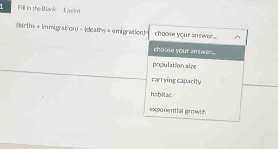 Fill in the Blank 1 point
(births + immigration) - (deaths + emigration)= choose your answer...
choose your answer...
population size
carrying capacity
habitat
exponential growth