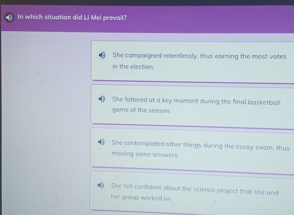 In which situation did Li Mei prevail?
She campaigned relentlessly, thus earning the most votes
in the election.
She faltered at a key moment during the final basketball
game of the season.
She contemplated other things during the essay exam, thus
missing some answers.
She felt confident about the science project that she and
her group worked on.