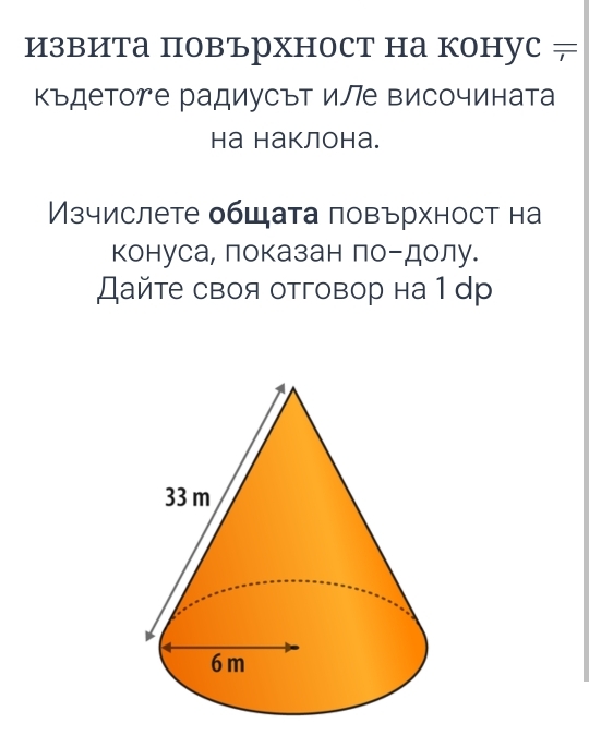 Извита повърхност на конуc ≠ 
Κъдетоrе радиусът иле височината 
Hа наклона. 
Мзчислете общата ловърхност на 
конуса, показан лоーдолу. 
Дайте своя отговор на 1 dр