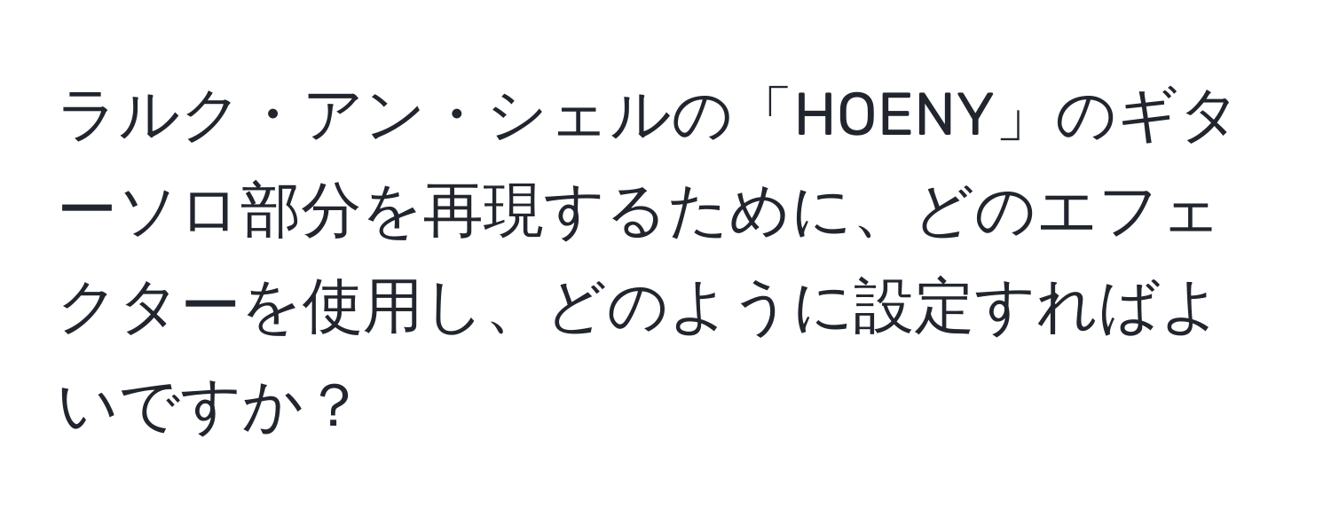 ラルク・アン・シェルの「HOENY」のギターソロ部分を再現するために、どのエフェクターを使用し、どのように設定すればよいですか？