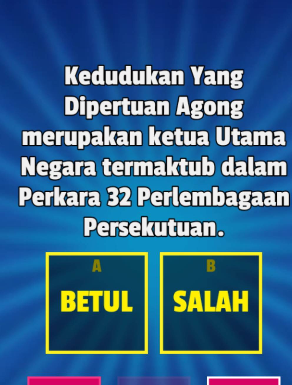 Kedudukan Yang 
Dipertuan Agong 
merupakan ketua Utama 
Negara termaktub dalam 
Perkara 32 Perlembagaan 
Persekutuan. 
B 
BETUL SALAH