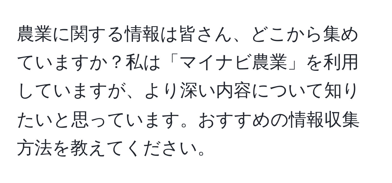 農業に関する情報は皆さん、どこから集めていますか？私は「マイナビ農業」を利用していますが、より深い内容について知りたいと思っています。おすすめの情報収集方法を教えてください。