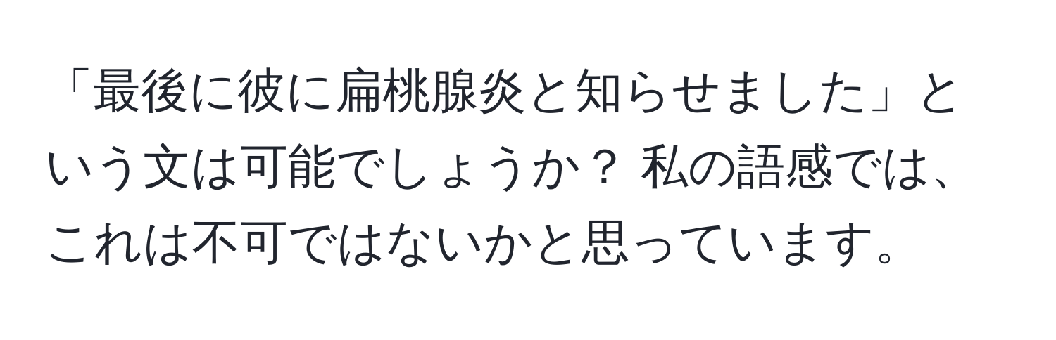 「最後に彼に扁桃腺炎と知らせました」という文は可能でしょうか？ 私の語感では、これは不可ではないかと思っています。