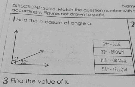 Nam
DIRECTIONS: Solve. Match the question number with t
accordingly. Figures not drawn to scale.
Find the measure of angle a.
2
3 Find the value of x.