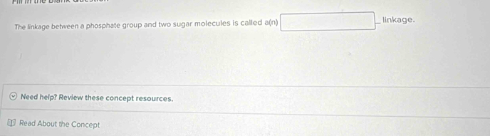 The linkage between a phosphate group and two sugar molecules is called a(n) x=ln x_1/2 □  linkage. 
Need help? Review these concept resources. 
Read About the Concept