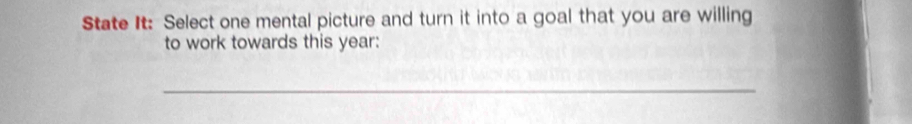 State It: Select one mental picture and turn it into a goal that you are willing 
to work towards this year : 
_
