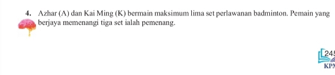 Azhar (A) dan Kai Ming (K) bermain maksimum lima set perlawanan badminton. Pemain yang 
berjaya memenangi tiga set ialah pemenang. 
24 
KPM