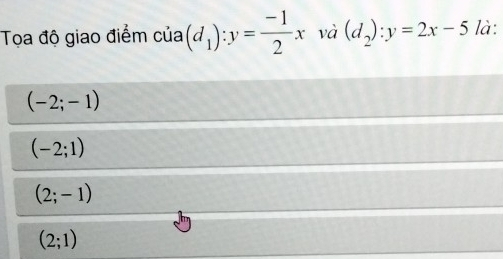 Tọa độ giao điểm của (d_1):y= (-1)/2 x và (d_2):y=2x-5 là:
(-2;-1)
(-2;1)
(2;-1)
(2;1)