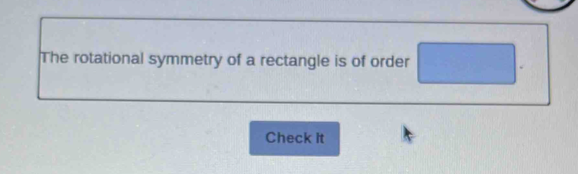 The rotational symmetry of a rectangle is of order □. 
Check it