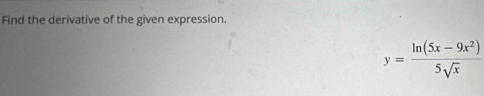 Find the derivative of the given expression.
y= (ln (5x-9x^2))/5sqrt(x) 