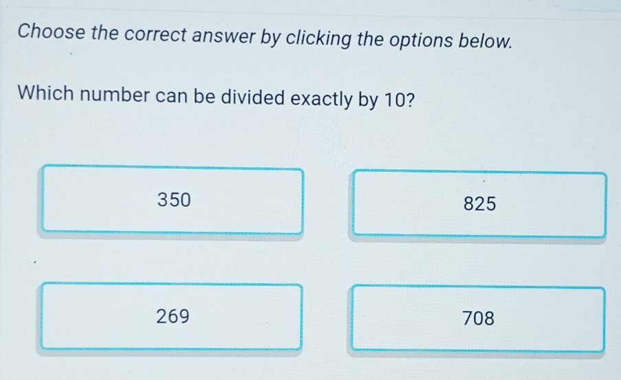 Choose the correct answer by clicking the options below.
Which number can be divided exactly by 10?
350 825
269 708