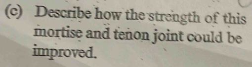 Describe how the strength of this 
mortise and tenon joint could be 
improved.