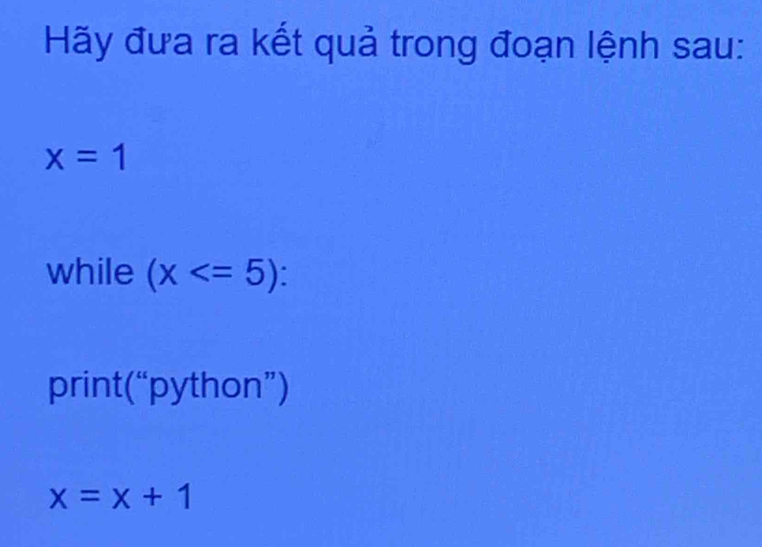 Hãy đưa ra kết quả trong đoạn lệnh sau:
x=1
while (x : 
print(“python”)
x=x+1