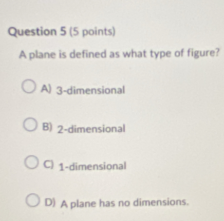 A plane is defined as what type of figure?
A) 3 -dimensional
B) 2 -dimensional
C) 1 -dimensional
D) A plane has no dimensions.