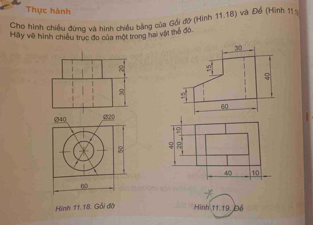 Thực hành 
Cho hình chiếu đứng và hình chiếu bằng của Gối đỡ (Hình 11.18) và Đế (Hình 11.19
Hãy vẽ hình chiếu trục đo của một trong hai vật thể đó.
30
8

8
60
Ø40 Ø20
60
Hình 11.18. Gối đỡ Hình 11.19. Đế