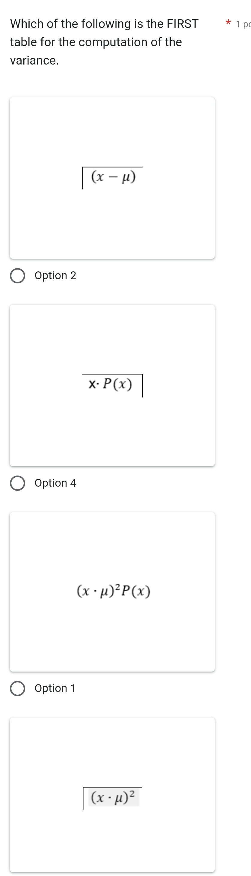 Which of the following is the FIRST 1 p
table for the computation of the
variance.
overline (x-mu )
Option 2
x· P(x)
Option 4
(x· mu )^2P(x)
Option 1
(x· mu )^2