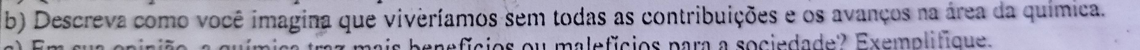 Descreva como você imagina que viveríamos sem todas as contribuições e os avanços na área da química. 
mica trz mais benefícios ou malefícios para a sociedade? Exemplifique.
