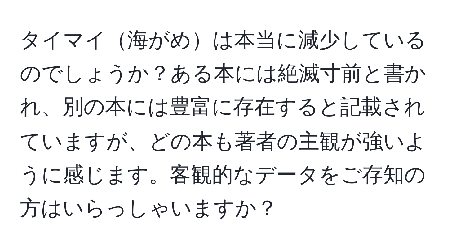 タイマイ海がめは本当に減少しているのでしょうか？ある本には絶滅寸前と書かれ、別の本には豊富に存在すると記載されていますが、どの本も著者の主観が強いように感じます。客観的なデータをご存知の方はいらっしゃいますか？