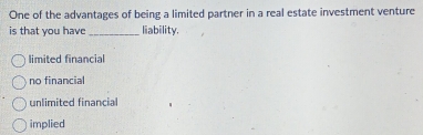 One of the advantages of being a limited partner in a real estate investment venture
is that you have_ liability.
limited financial
no financial
unlimited financial
implied