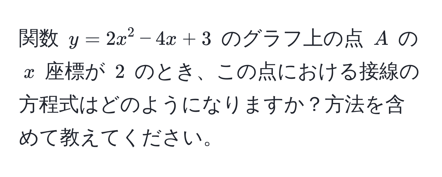 関数 $y = 2x^2 - 4x + 3$ のグラフ上の点 $A$ の $x$ 座標が $2$ のとき、この点における接線の方程式はどのようになりますか？方法を含めて教えてください。