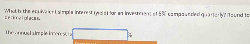 What is the equivalent simple interest (yield) for an investment of 8% compounded quarterly? Round to 
decimal places. 
The annual simple interest is %