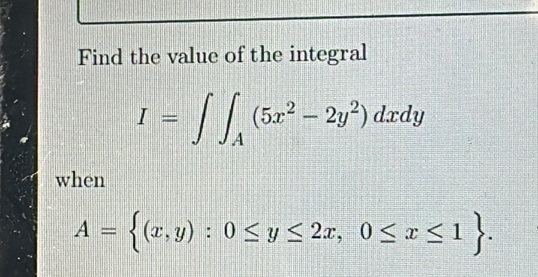 Find the value of the integral
I=∈t ∈t _A(5x^2-2y^2)dxdy
when
A= (x,y):0≤ y≤ 2x,0≤ x≤ 1.