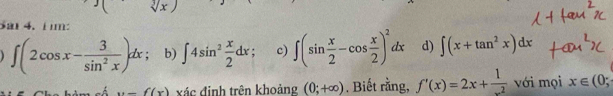 sqrt[3](x)
Sa4. 1 m:
∈t (2cos x- 3/sin^2x )dx : b) ∈t 4sin^2 x/2 dx c) ∈t (sin  x/2 -cos  x/2 )^2dx d) ∈t (x+tan^2x)dx
u=f(x) xác định trên khoảng (0;+∈fty ). Biết rằng, f'(x)=2x+ 1/x^2  với mọi x∈ (0;