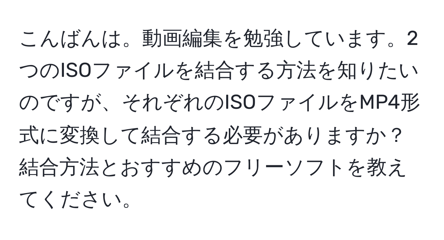 こんばんは。動画編集を勉強しています。2つのISOファイルを結合する方法を知りたいのですが、それぞれのISOファイルをMP4形式に変換して結合する必要がありますか？結合方法とおすすめのフリーソフトを教えてください。