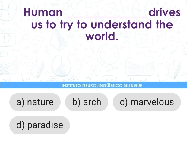 Human _drives
us to try to understand the
world.
INSTITUTO NEUROLINGÜÍSTICO BILINGÜE
a) nature b) arch c) marvelous
d) paradise