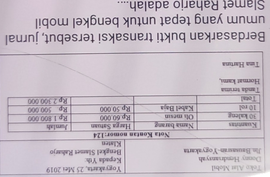 Toko Alat Mobil Yogyakarta, 25 Mei 2019 
Donny Hendriansyah Kepada Yth: 
Jìn Bausasran-Yogyakarta Bengkel Slamet Raharjo 
Klaten 
Tanda terima 
Hormat kami, 
Tina Hartina 
Berdasarkan bukti transaksi tersebut, jurnal 
umum yang tepat untuk bengkel mobil 
Slamet Raharjo adalah....