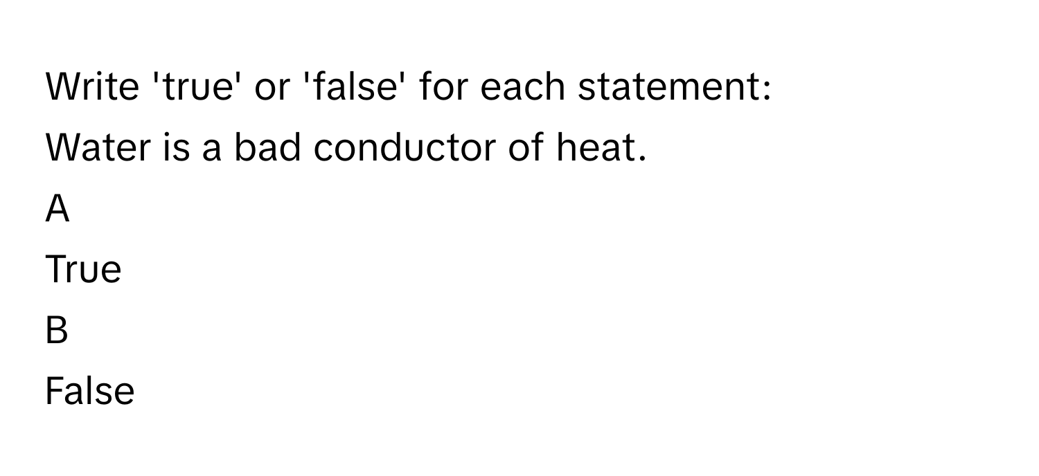 Write 'true' or 'false' for each statement:        
Water is a bad conductor of heat.

A  
True 


B  
False